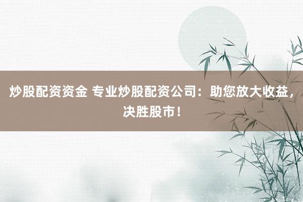 炒股配资资金 专业炒股配资公司:助您放大收益,决胜股市!