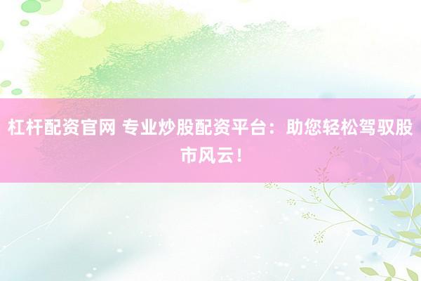 杠杆配资官网 专业炒股配资平台：助您轻松驾驭股市风云！