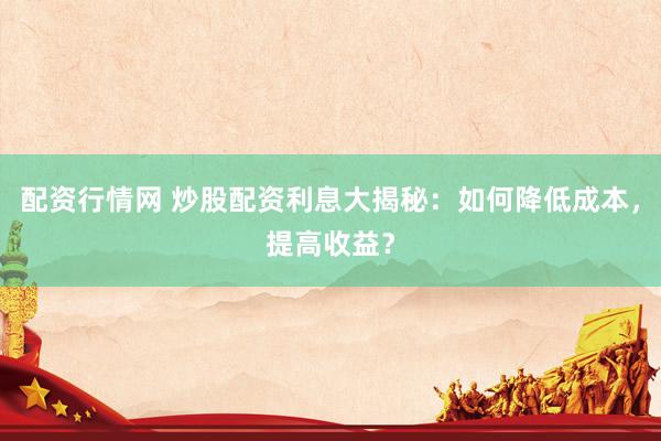 配资行情网 炒股配资利息大揭秘：如何降低成本，提高收益？