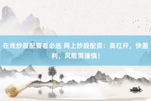 在线炒股配资看必选 网上炒股配资：高杠杆，快盈利，风险需谨慎！