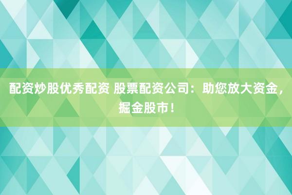 配资炒股优秀配资 股票配资公司：助您放大资金，掘金股市！
