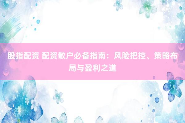 股指配资 配资散户必备指南：风险把控、策略布局与盈利之道