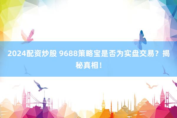 2024配资炒股 9688策略宝是否为实盘交易？揭秘真相！