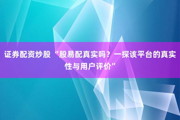 证券配资炒股 “股易配真实吗?一探该平台的真实性与用户评价”