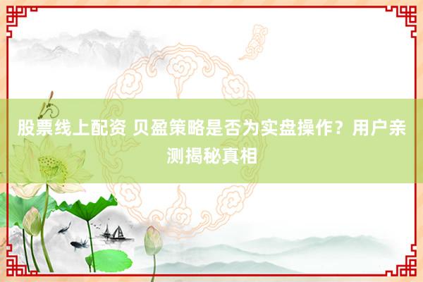 股票线上配资 贝盈策略是否为实盘操作？用户亲测揭秘真相