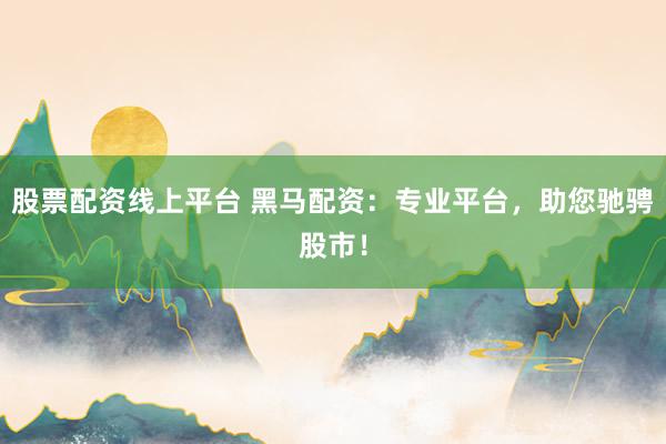 股票配资线上平台 黑马配资：专业平台，助您驰骋股市！