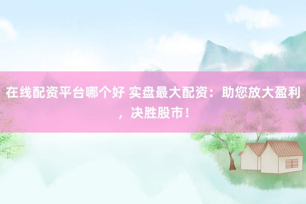 在线配资平台哪个好 实盘最大配资：助您放大盈利，决胜股市！