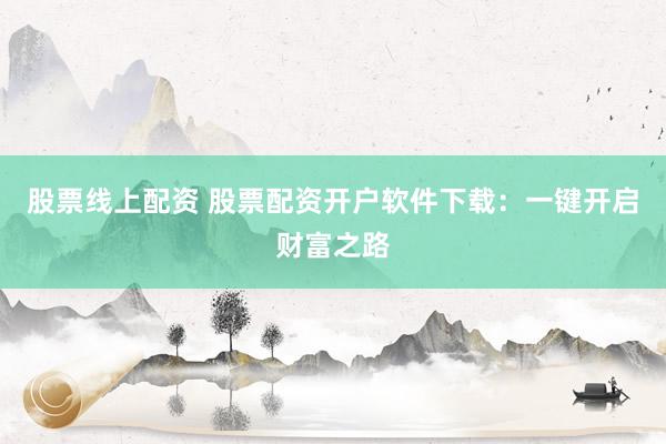 股票线上配资 股票配资开户软件下载：一键开启财富之路