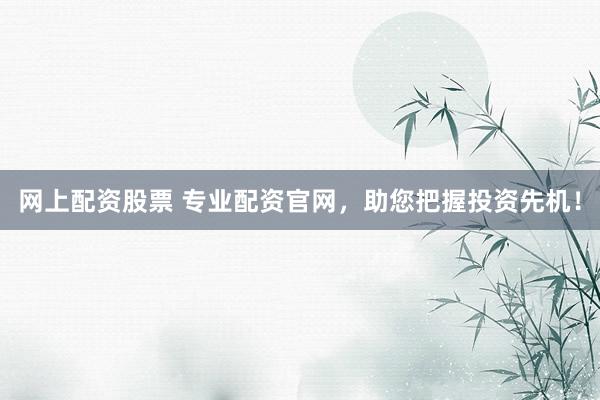 网上配资股票 专业配资官网，助您把握投资先机！