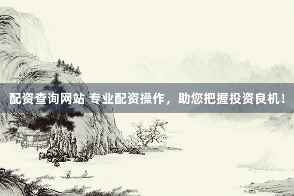 配资查询网站 专业配资操作，助您把握投资良机！