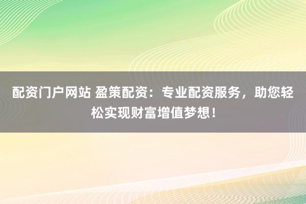 配资门户网站 盈策配资:专业配资服务,助您轻松实现财富增值梦想!
