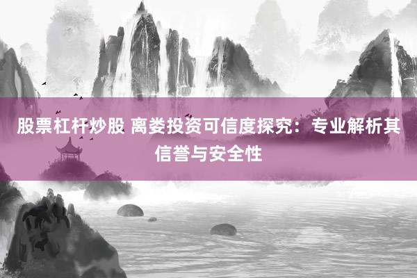 股票杠杆炒股 离娄投资可信度探究：专业解析其信誉与安全性