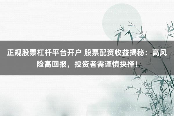 正规股票杠杆平台开户 股票配资收益揭秘：高风险高回报，投资者需谨慎抉择！