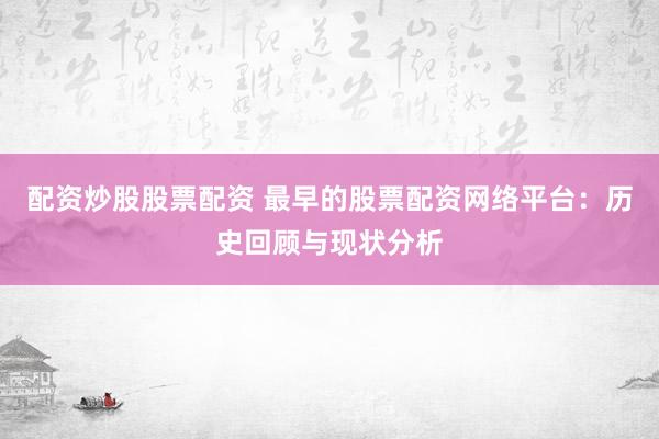 配资炒股股票配资 最早的股票配资网络平台：历史回顾与现状分析