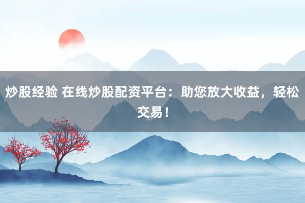 炒股经验 在线炒股配资平台：助您放大收益，轻松交易！