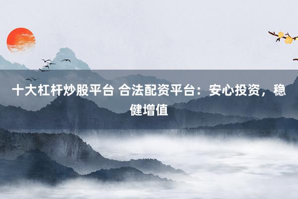 十大杠杆炒股平台 合法配资平台：安心投资，稳健增值