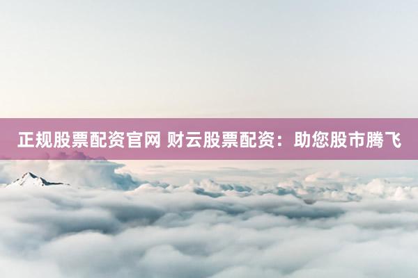 正规股票配资官网 财云股票配资：助您股市腾飞