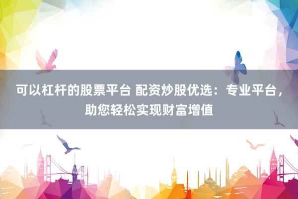 可以杠杆的股票平台 配资炒股优选：专业平台，助您轻松实现财富增值