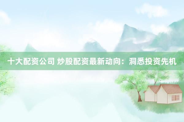 十大配资公司 炒股配资最新动向：洞悉投资先机