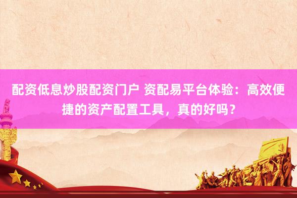 配资低息炒股配资门户 资配易平台体验：高效便捷的资产配置工具，真的好吗？