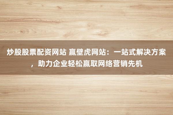 炒股股票配资网站 赢壁虎网站：一站式解决方案，助力企业轻松赢取网络营销先机