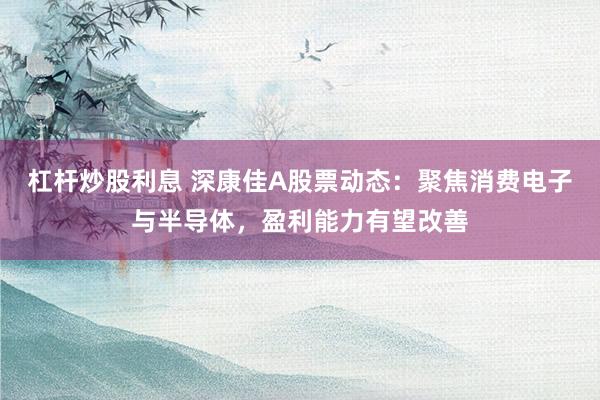 杠杆炒股利息 深康佳A股票动态：聚焦消费电子与半导体，盈利能力有望改善