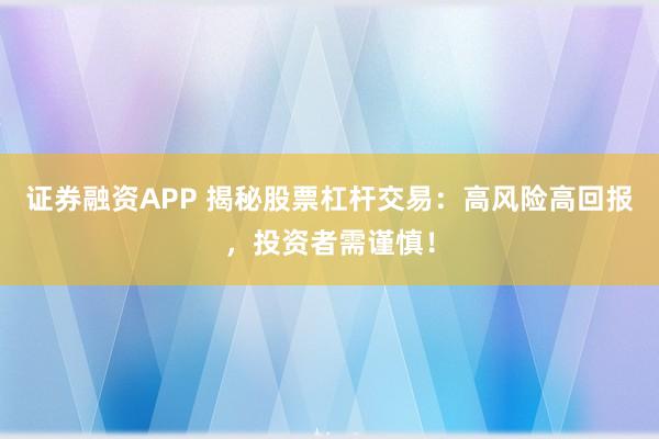 证券融资APP 揭秘股票杠杆交易：高风险高回报，投资者需谨慎！