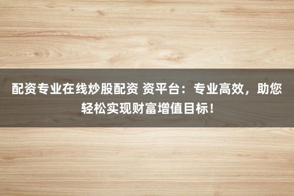 配资专业在线炒股配资 资平台:专业高效,助您轻松实现财富增值目标!