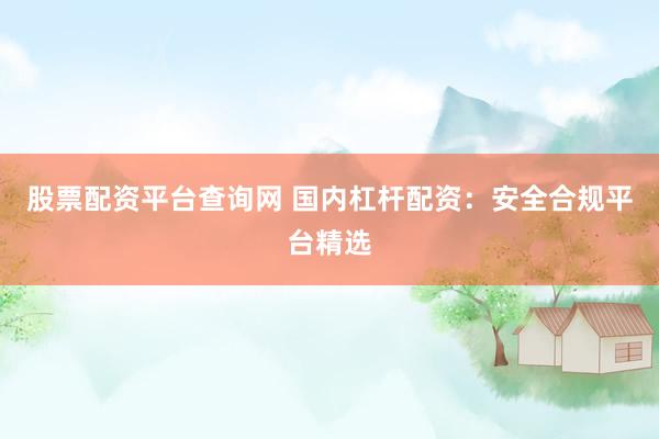 股票配资平台查询网 国内杠杆配资:安全合规平台精选
