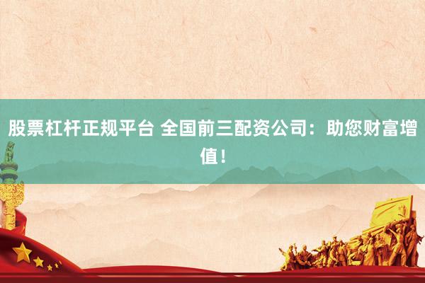 股票杠杆正规平台 全国前三配资公司：助您财富增值！