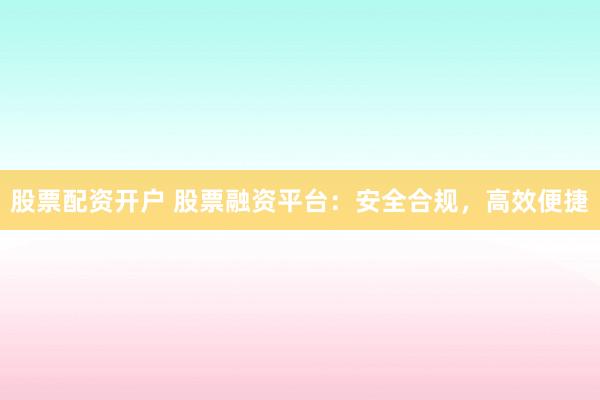 股票配资开户 股票融资平台：安全合规，高效便捷