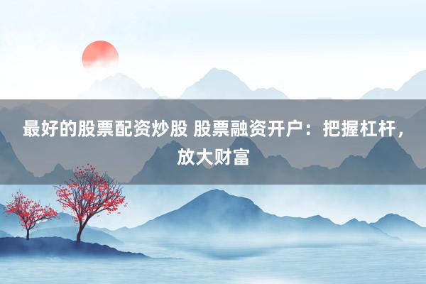 最好的股票配资炒股 股票融资开户：把握杠杆，放大财富