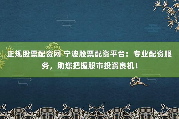 正规股票配资网 宁波股票配资平台：专业配资服务，助您把握股市投资良机！