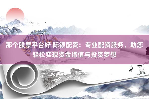 那个股票平台好 际银配资:专业配资服务,助您轻松实现资金增值与投资梦想