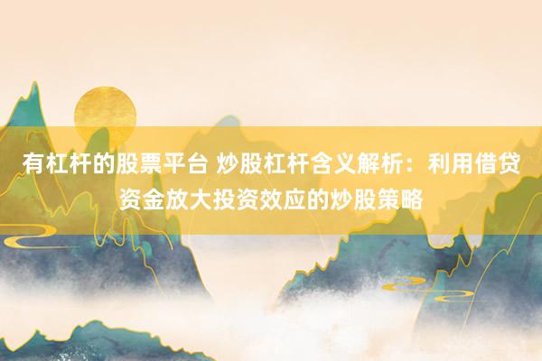 有杠杆的股票平台 炒股杠杆含义解析:利用借贷资金放大投资效应的炒股策略