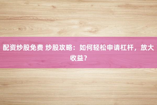 配资炒股免费 炒股攻略:如何轻松申请杠杆,放大收益?