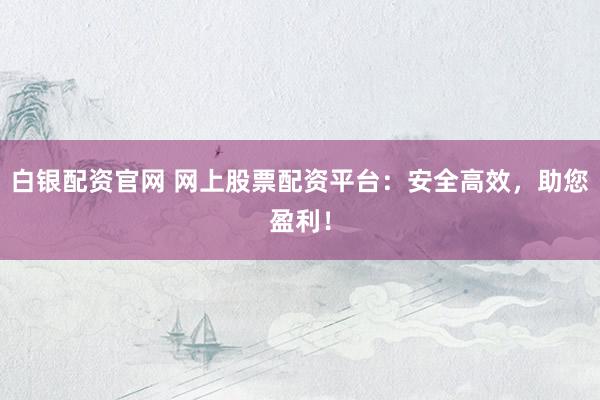 白银配资官网 网上股票配资平台:安全高效,助您盈利!