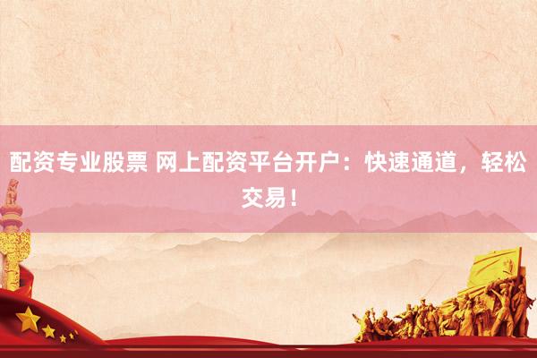 配资专业股票 网上配资平台开户:快速通道,轻松交易!