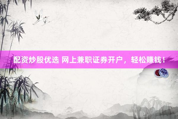 配资炒股优选 网上兼职证券开户，轻松赚钱！