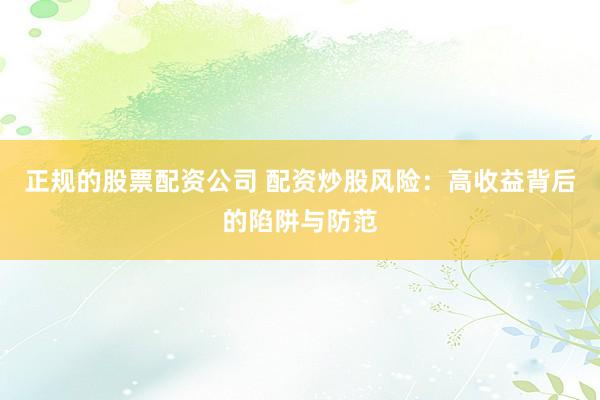 正规的股票配资公司 配资炒股风险：高收益背后的陷阱与防范