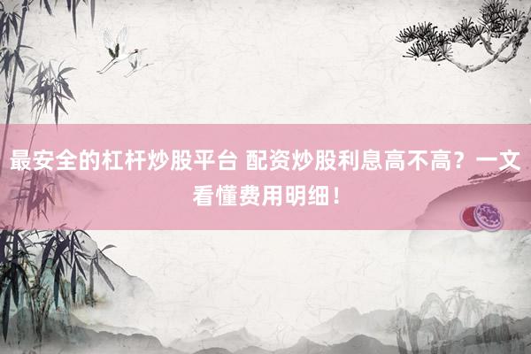 最安全的杠杆炒股平台 配资炒股利息高不高?一文看懂费用明细!