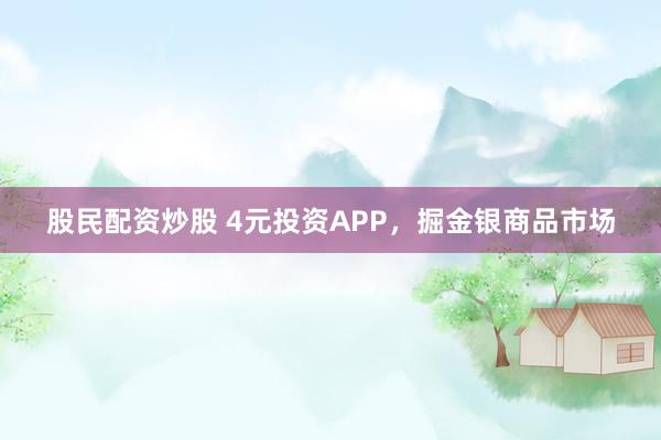 股民配资炒股 4元投资APP，掘金银商品市场