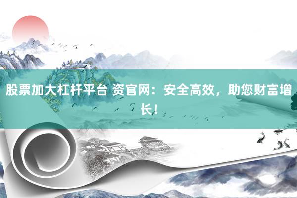股票加大杠杆平台 资官网：安全高效，助您财富增长！