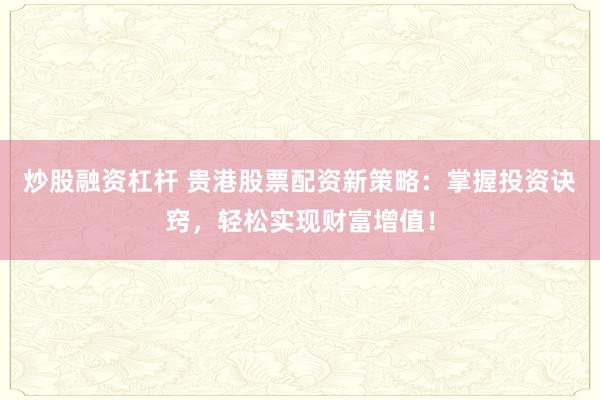 炒股融资杠杆 贵港股票配资新策略：掌握投资诀窍，轻松实现财富增值！