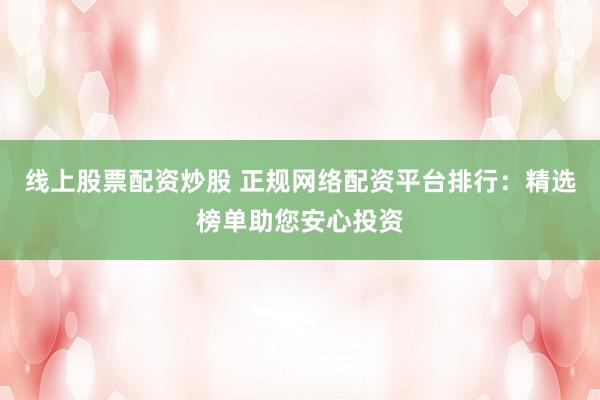 线上股票配资炒股 正规网络配资平台排行：精选榜单助您安心投资