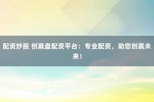 配资炒股 创赢盘配资平台：专业配资，助您创赢未来！