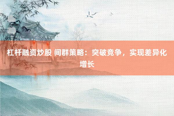 杠杆融资炒股 间群策略：突破竞争，实现差异化增长