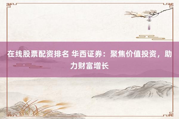 在线股票配资排名 华西证券:聚焦价值投资,助力财富增长