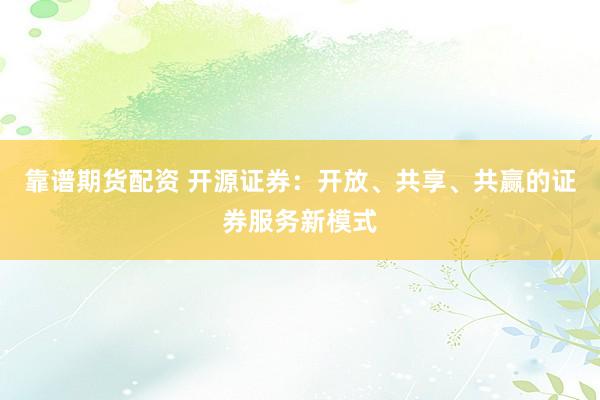 靠谱期货配资 开源证券：开放、共享、共赢的证券服务新模式
