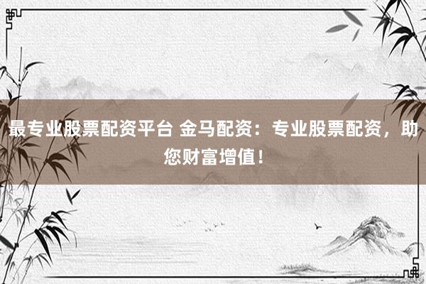 最专业股票配资平台 金马配资：专业股票配资，助您财富增值！